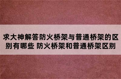 求大神解答防火桥架与普通桥架的区别有哪些 防火桥架和普通桥架区别